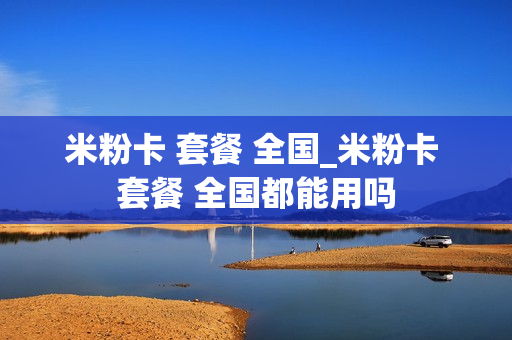 米粉卡 套餐 全国_米粉卡 套餐 全国都能用吗