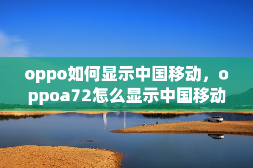 oppo如何显示中国移动，oppoa72怎么显示中国移动(opporeno怎么显示中国移动)