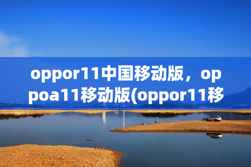 oppor11中国移动版，oppoa11移动版(oppor11移动版手机可以用电信卡吗)
