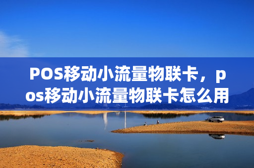 POS移动小流量物联卡，pos移动小流量物联卡怎么用(pos机物联网卡限制流量吗)