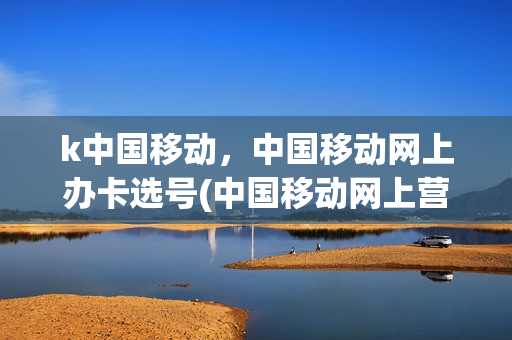 k中国移动，中国移动网上办卡选号(中国移动网上营业厅网上选号)