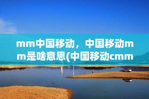 mm中国移动，中国移动mm是啥意思(中国移动cmmm是什么意思)