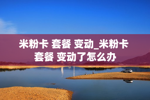 米粉卡 套餐 变动_米粉卡 套餐 变动了怎么办