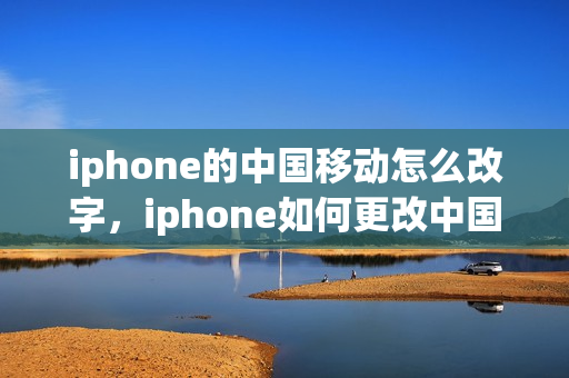iphone的中国移动怎么改字，iphone如何更改中国移动文字(ios中国移动怎么改文字)