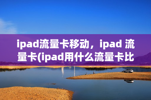 ipad流量卡移动，ipad 流量卡(ipad用什么流量卡比较便宜)