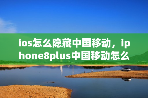 ios怎么隐藏中国移动，iphone8plus中国移动怎么隐藏(苹果8p手机如何隐藏中国移动)