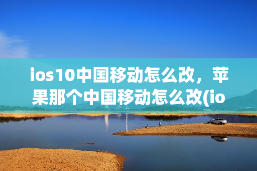 ios10中国移动怎么改，苹果那个中国移动怎么改(ios修改中国移动)