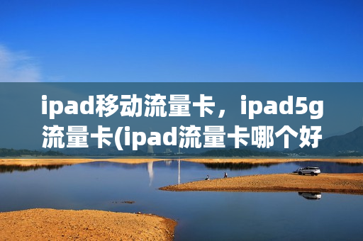 ipad移动流量卡，ipad5g流量卡(ipad流量卡哪个好用)