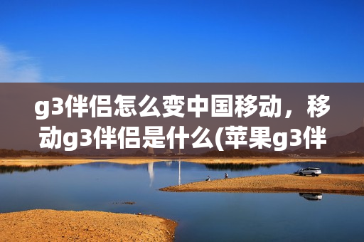 g3伴侣怎么变中国移动，移动g3伴侣是什么(苹果g3伴侣什么意思)