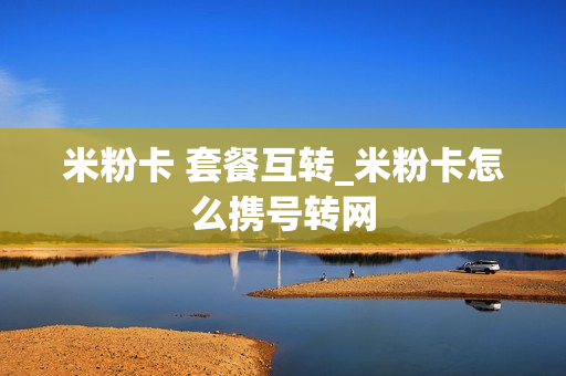 米粉卡 套餐互转_米粉卡怎么携号转网