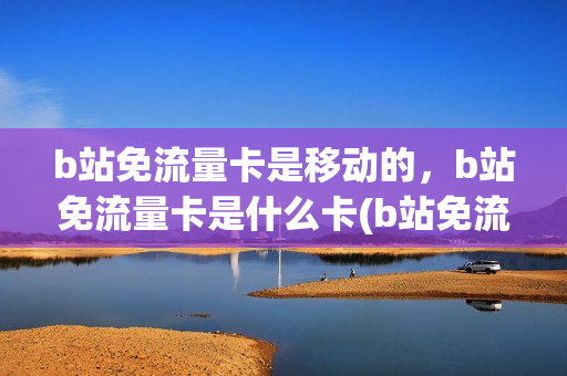 b站免流量卡是移动的，b站免流量卡是什么卡(b站免流卡是电话卡吗)