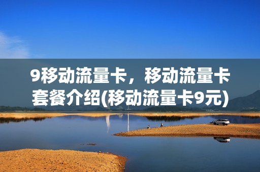 9移动流量卡，移动流量卡套餐介绍(移动流量卡9元)