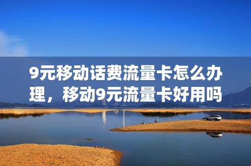 9元移动话费流量卡怎么办理，移动9元流量卡好用吗(移动9元流量卡套餐介绍)