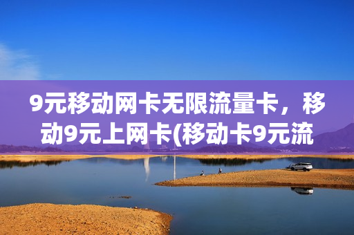 9元移动网卡无限流量卡，移动9元上网卡(移动卡9元流量卡是真的吗)