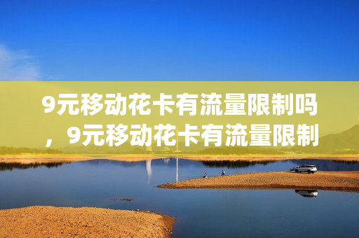 9元移动花卡有流量限制吗，9元移动花卡有流量限制吗多少钱(中国移动9元花卡)