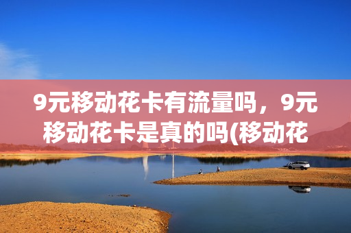 9元移动花卡有流量吗，9元移动花卡是真的吗(移动花卡九元套餐)