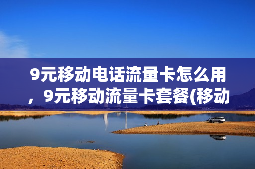 9元移动电话流量卡怎么用，9元移动流量卡套餐(移动9块9包100g流量卡)