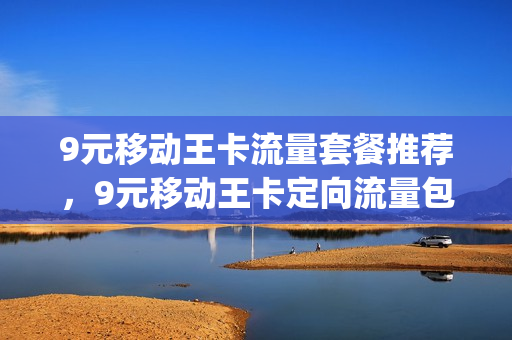 9元移动王卡流量套餐推荐，9元移动王卡定向流量包括哪些内容(9元移动王卡套餐介绍)