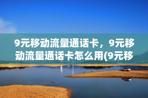 9元移动流量通话卡，9元移动流量通话卡怎么用(9元移动流量卡是真的吗)