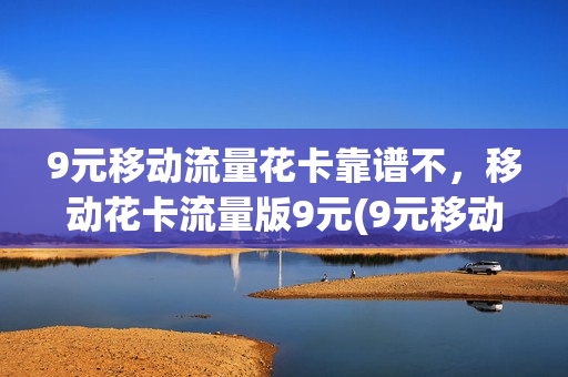 9元移动流量花卡靠谱不，移动花卡流量版9元(9元移动花卡是真的吗)
