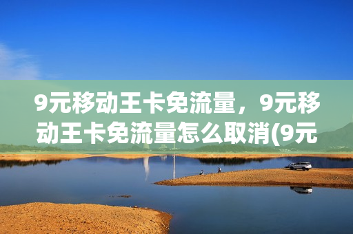 9元移动王卡免流量，9元移动王卡免流量怎么取消(9元移动王卡有啥内容)