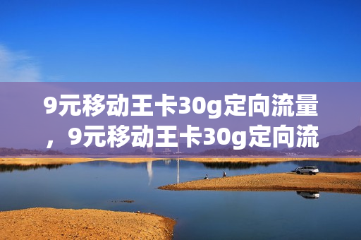 9元移动王卡30g定向流量，9元移动王卡30g定向流量怎么用(中国移动王卡9元套餐介绍)