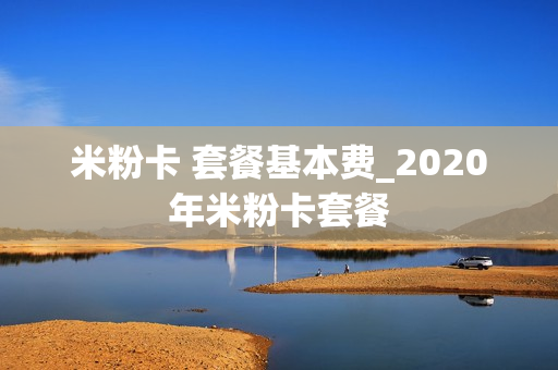 米粉卡 套餐基本费_2020年米粉卡套餐