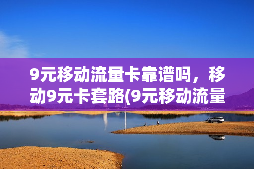 9元移动流量卡靠谱吗，移动9元卡套路(9元移动流量卡是真的吗)