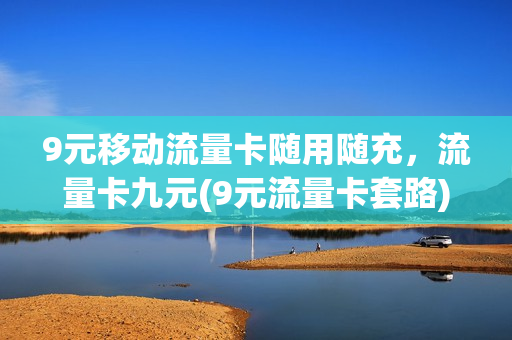 9元移动流量卡随用随充，流量卡九元(9元流量卡套路)