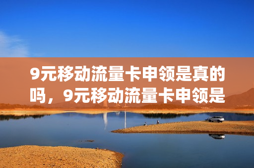 9元移动流量卡申领是真的吗，9元移动流量卡申领是真的吗安全吗(9元移动流量卡套餐可以办吗)