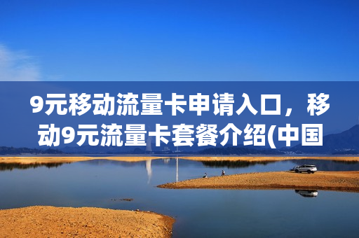 9元移动流量卡申请入口，移动9元流量卡套餐介绍(中国移动9元流量卡怎么样)