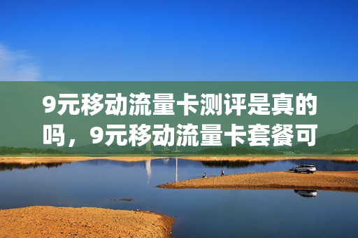 9元移动流量卡测评是真的吗，9元移动流量卡套餐可以办吗(移动9元流量卡详情)