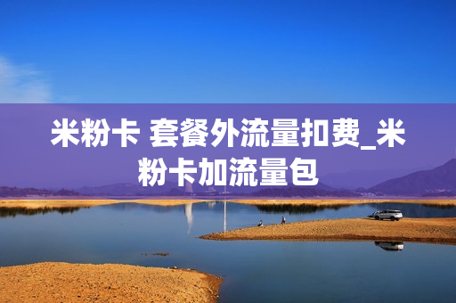 米粉卡 套餐外流量扣费_米粉卡加流量包