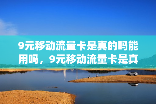 9元移动流量卡是真的吗能用吗，9元移动流量卡是真的吗能用吗(9元移动流量卡套餐可以办吗)