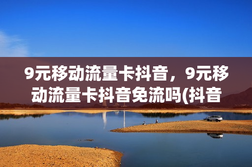 9元移动流量卡抖音，9元移动流量卡抖音免流吗(抖音上移动9元卡)