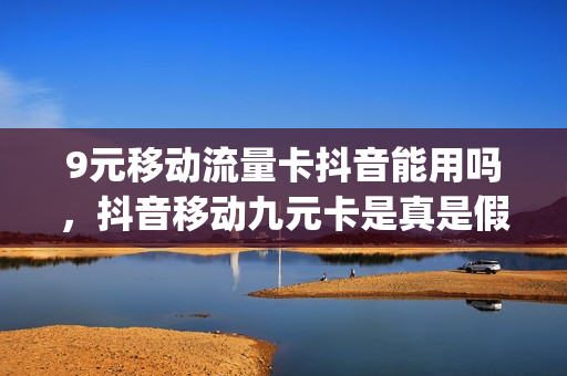9元移动流量卡抖音能用吗，抖音移动九元卡是真是假(抖音上九元移动卡是真的吗)