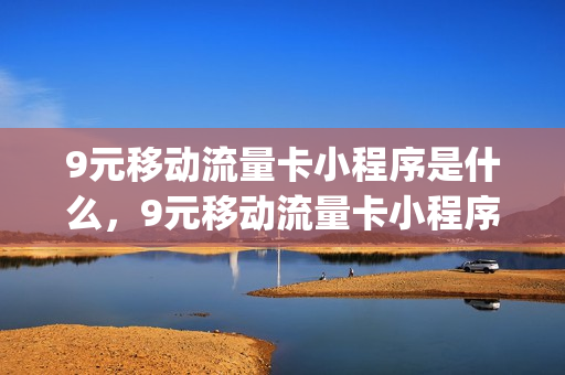 9元移动流量卡小程序是什么，9元移动流量卡小程序是什么软件(移动的9元流量卡)