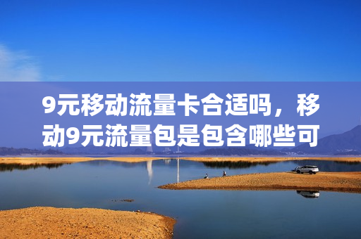 9元移动流量卡合适吗，移动9元流量包是包含哪些可以用(移动九块九流量套餐)
