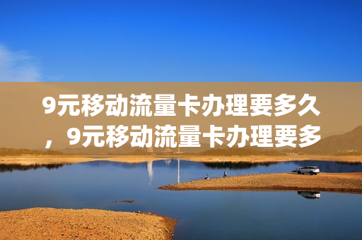 9元移动流量卡办理要多久，9元移动流量卡办理要多久能用(移动9块9包100g流量卡)