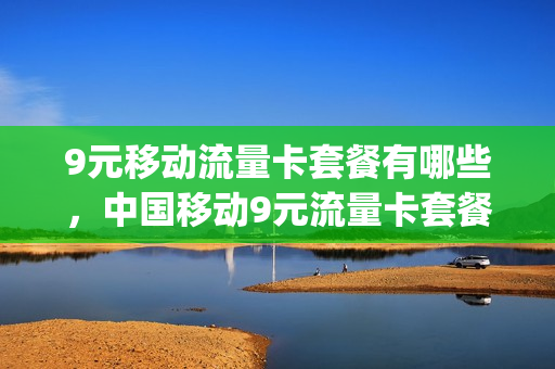 9元移动流量卡套餐有哪些，中国移动9元流量卡套餐(移动9元流量卡a套餐)