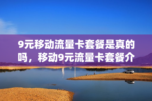 9元移动流量卡套餐是真的吗，移动9元流量卡套餐介绍(中国移动9元流量卡套餐)