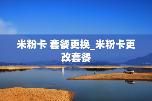 米粉卡 套餐更换_米粉卡更改套餐