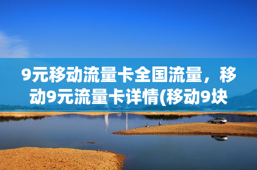 9元移动流量卡全国流量，移动9元流量卡详情(移动9块9包100g流量卡)