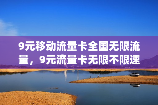9元移动流量卡全国无限流量，9元流量卡无限不限速全国通用(移动9元流量卡好用吗)