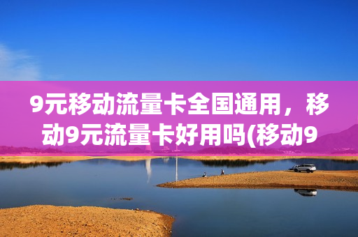 9元移动流量卡全国通用，移动9元流量卡好用吗(移动9块9包100g流量卡)