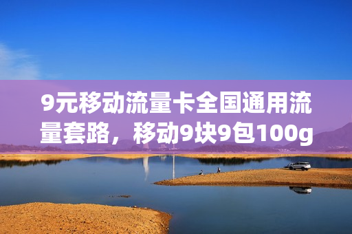 9元移动流量卡全国通用流量套路，移动9块9包100g流量卡(9元移动流量卡是真的吗)