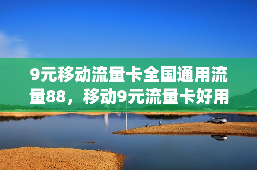 9元移动流量卡全国通用流量88，移动9元流量卡好用吗(移动九元流量)