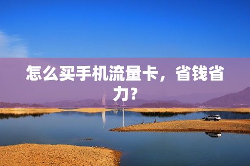 怎么买手机流量卡，省钱省力？