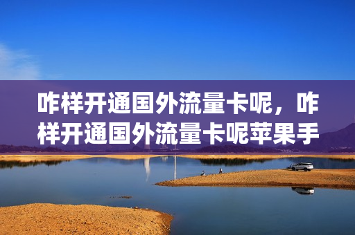 咋样开通国外流量卡呢，咋样开通国外流量卡呢苹果手机(如何开通国外流量套餐)