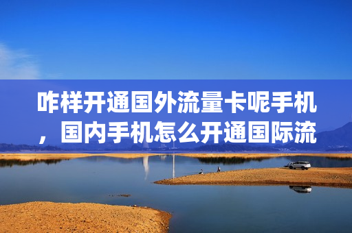 咋样开通国外流量卡呢手机，国内手机怎么开通国际流量(如何开通国外流量套餐)